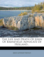 The Life and Death of John of Barneveld: Advocate of Holland...