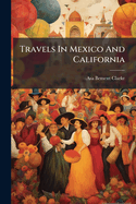 Travels in Mexico and California: Comprising a Journal of a Tour From Brazos Santiago, Through Central Mexico, By Way of Monterey, Chihuahua, the Country of the Apaches, and the River Gila, to the Mining Districts of California