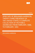 Speeches of Benjamin Harrison, Twenty-Third President of the United States: A Complete Collection of His Public Addresses from February 1888, to February, 1892, Chronologically Classified...