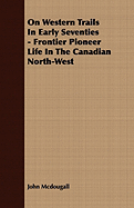 On Western Trails in Early Seventies - Frontier Pioneer Life in the Canadian North-West