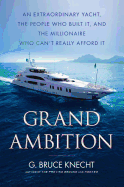 Grand Ambition: An Extraordinary Yacht, the People Who Built It, and the Millionaire Who Can't Really Afford It