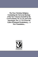 The True Christian Religion: Containing the Universal Theology of the New Church Foretold by the Lord in Daniel VII. 13, 14...