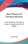 Short History of Christian Missions: From Abraham and Paul to Carey, Livingstone, and Duff (1884)