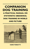 Companion Dog Training - A Practical Manual on Systematic Obedience; Dog Training in World and Picture
