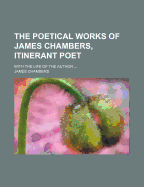 The Poetical Works of James Chambers, Itinerant Poet; With the Life of the Author