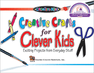 Creative Crafts for Clever Kids Exciting Projects from Everyday Stuff