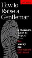 How to Raise a Gentleman: A Civilized Guide to Helping Your Son Through His Uncivilized Childhood