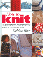 How to Knit: The Definitive Knitting Course Complete with Step-by-step Techniques, Stitch Libraries and Projects for Your Home and Family