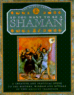 So You Want to Be a Shaman: A Creative and Practical Guide to the History, Wisdom and Rituals...