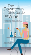 The Downtown Girl's Guide to Wine: How to Buy, Serve, and Sip with Style and Sophistication