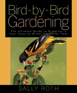 Bird-By-Bird Gardening: The Ultimate Guide to Bringing in Your Favorite Birds--Year After Year