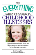 Everything Parent's Guide to Childhood Illnesses: Expert Advice for Recognizing Symptoms Understanding Treatments and Knowing When to Call a Doctor
