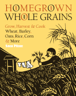 Homegrown Whole Grains: Grow, Harvest, & Cook Your Own Wheat, Barley, Oats, Rice, Corn & More