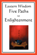 Eastern Wisdom: Five Paths to Enlightenment: The Creed of Buddha, the Sayings of Lao Tzu, Hindu Mysticism, the Great Learning, the Yengishiki