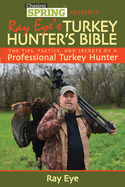 Ray Eye's Turkey Hunter's Bible: The Tips, Tactics, and Secrets of a Professional Turkey Hunter