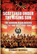 Scattered Under the Rising Sun: The Gordon Highlanders in the Far East 1941-1945