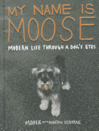 My Name is Moose: Modern Life Through A Dog's Eyes