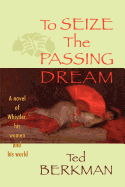 To Seize the Passing Dream: A Novel of Whistler, His Women and His World