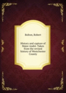 History and Capture of Major Andr�. Taken From the Revised History of Westchester County