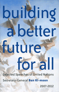Building a Better Future for All: Selected Speaches of United Nations Secretary-General Ban KI-Moon 2007-2012