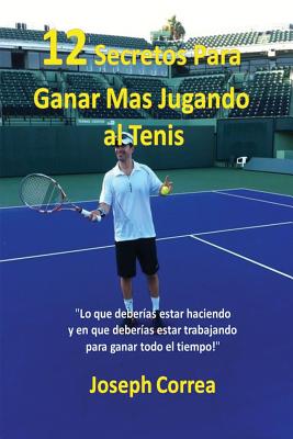 12 Secretos Para Ganar Ms Jugando al Tenis!: "Lo que deberas estar haciendo y en que deberas estar trabajando para ganar todo el tiempo!" - Correa, Joseph