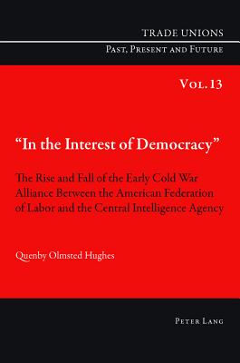 In the Interest of Democracy: The Rise and Fall of the Early Cold War Alliance Between the American Federation of Labor and the Central Intelligence Agency - Phelan, Craig (Editor), and Hughes, Quenby