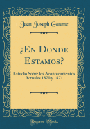 En Donde Estamos?: Estudio Sobre los Acontecimientos Actuales 1870 y 1871 (Classic Reprint)