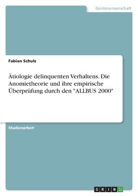 tiologie delinquenten Verhaltens. Die Anomietheorie und ihre empirische berprfung durch den "ALLBUS 2000" - Schulz, Fabian