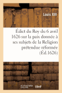 dict Du Roy Du 6 Avril 1626, Sur La Paix Qu'il a Donne  Ses Subjets de la Religion: Prtendue Rforme