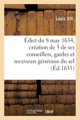 dict Du Roy Du 8 May 1634, Portant Cration Et Establissement de 3 de Ses Conseillers, Gardes: Et Receveurs Gnraux Du Sel, 3 Aussi Ses Conseillers, Controlleurs Gnraux, Un Advocat - Louis XIII