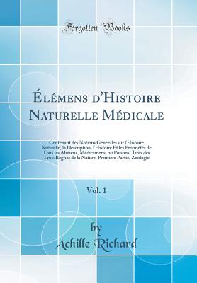 lmens d'Histoire Naturelle Mdicale, Vol. 1: Contenant des Notions Gnrales sur l'Histoire Naturelle, la Description, l'Histoire Et les Proprits de Tous les Alimens, Mdicamens, ou Poisons, Tirs des Trois Rgnes de la Nature; Premire Partie, Zoolog - Richard, Achille