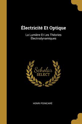 lectricit Et Optique: La Lumire Et Les Thories lectrodynamiques - Poincar, Henri