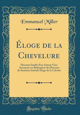 loge de la Chevelure: Discours Indit d'un Auteur Grec Anonyme en Rfutation du Discours de Synsius Intitul loge de la Calvitie (Classic Reprint) - Miller, Emmanuel