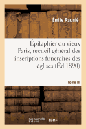 pitaphier Du Vieux Paris, Recueil Gnral Des Inscriptions Funraires Des glises. Tome III: , Couvents, Collges, Hospices, Cimetires Et Charniers...