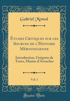 tudes Critiques sur les Sources de l'Histoire Mrovingienne, Vol. 1: Introduction, Grgoire de Tours, Marius d'Avenches (Classic Reprint) - Monod, Gabriel
