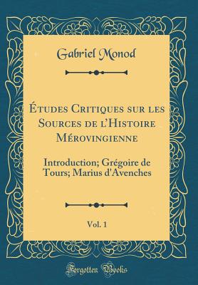 tudes Critiques Sur Les Sources de l'Histoire Mrovingienne, Vol. 1: Introduction; Grgoire de Tours; Marius d'Avenches (Classic Reprint) - Monod, Gabriel