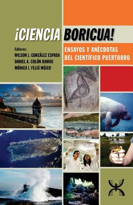 Ciencia Boricua!: Ensayos y an?cdotas del cient?fico puertorro - Colon Ramos, Daniel a (Editor), and Feliu Mojer, Monica I (Editor), and Gonzalez Espada, Wilson J