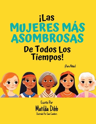 Las Mujeres Ms Asombrosas de Todos los Tiempos! - Para Nias!: Historias Inspiradoras de Mujeres Pioneras, Modelos a Seguir y Hero?nas para Nias de 6 a 12 Aos para Fomentar la Confianza, el Empoderamiento y la Educaci?n. - Cumbers, Sam (Illustrator), and Dibb, Matilda