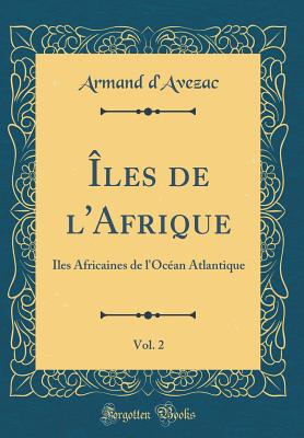 les de l'Afrique, Vol. 2: les Africaines de l'Ocan Atlantique (Classic Reprint) - d'Avezac, Armand