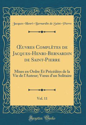 uvres Compl?tes de Jacques-Henri-Bernardin de Saint-Pierre, Vol. 11: Mises en Ordre Et Pr?c?d?es de la Vie de l'Auteur; Vux d'un Solitaire (Classic Reprint) - Saint-Pierre, Jacques-Henri-Bernardin de