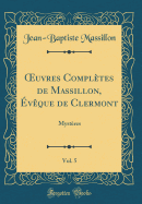 uvres Compl?tes de Massillon, ?v?que de Clermont, Vol. 5: Myst?res (Classic Reprint)