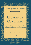 uvres de Condillac, Vol. 5: Cours d'?tudes pour l'Instruction du Prince de Parme; La Grammaire (Classic Reprint)