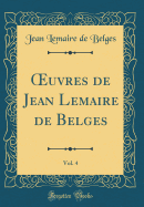 uvres de Jean Lemaire de Belges, Vol. 4 (Classic Reprint)