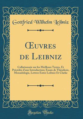 uvres de Leibniz: Collationn?e sur les Meilleurs Textes, Et Pr?c?d?e d'une Introduction; Essais de Th?odic?e, Monadologie, Lettres Entre Leibniz Et Clarke (Classic Reprint) - Leibniz, Gottfried Wilhelm