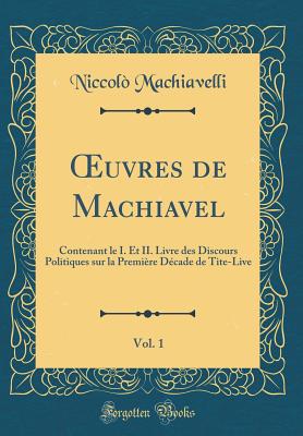 uvres de Machiavel, Vol. 1: Contenant le I. Et II. Livre des Discours Politiques sur la Premi?re D?cade de Tite-Live (Classic Reprint) - Machiavelli, Niccol?