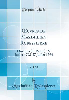 uvres de Maximilien Robespierre, Vol. 10: Discours (5e Partie), 27 Juillet 1793-27 Juillet 1794 (Classic Reprint) - Robespierre, Maximilien
