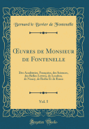 uvres de Monsieur de Fontenelle, Vol. 5: Des Acad?mies, Fran?oise, des Sciences, des Belles-Lettres, de Londres, de Nancy, de Berlin Et de Rome (Classic Reprint)