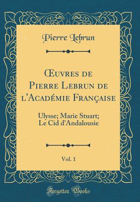 uvres de Pierre Lebrun de l'Acad?mie Fran?aise, Vol. 1: Ulysse; Marie Stuart; Le Cid d'Andalousie (Classic Reprint) - Lebrun, Pierre