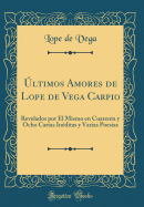 ltimos Amores de Lope de Vega Carpio: Revelados por l Mismo en Cuarenta y Ocho Cartas Inditas y Varias Poesas (Classic Reprint)