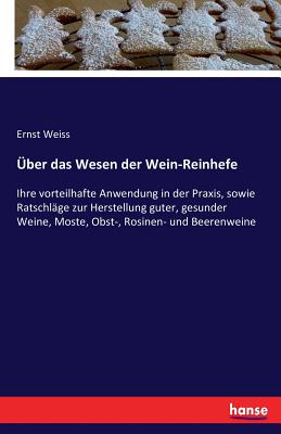 ber das Wesen der Wein-Reinhefe: Ihre vorteilhafte Anwendung in der Praxis, sowie Ratschlge zur Herstellung guter, gesunder Weine, Moste, Obst-, Rosinen- und Beerenweine - Weiss, Ernst